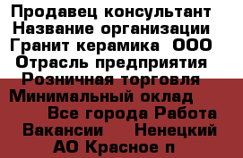 Продавец-консультант › Название организации ­ Гранит-керамика, ООО › Отрасль предприятия ­ Розничная торговля › Минимальный оклад ­ 30 000 - Все города Работа » Вакансии   . Ненецкий АО,Красное п.